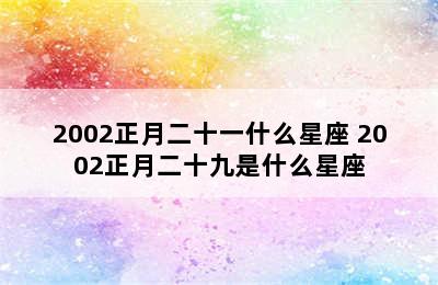 2002正月二十一什么星座 2002正月二十九是什么星座